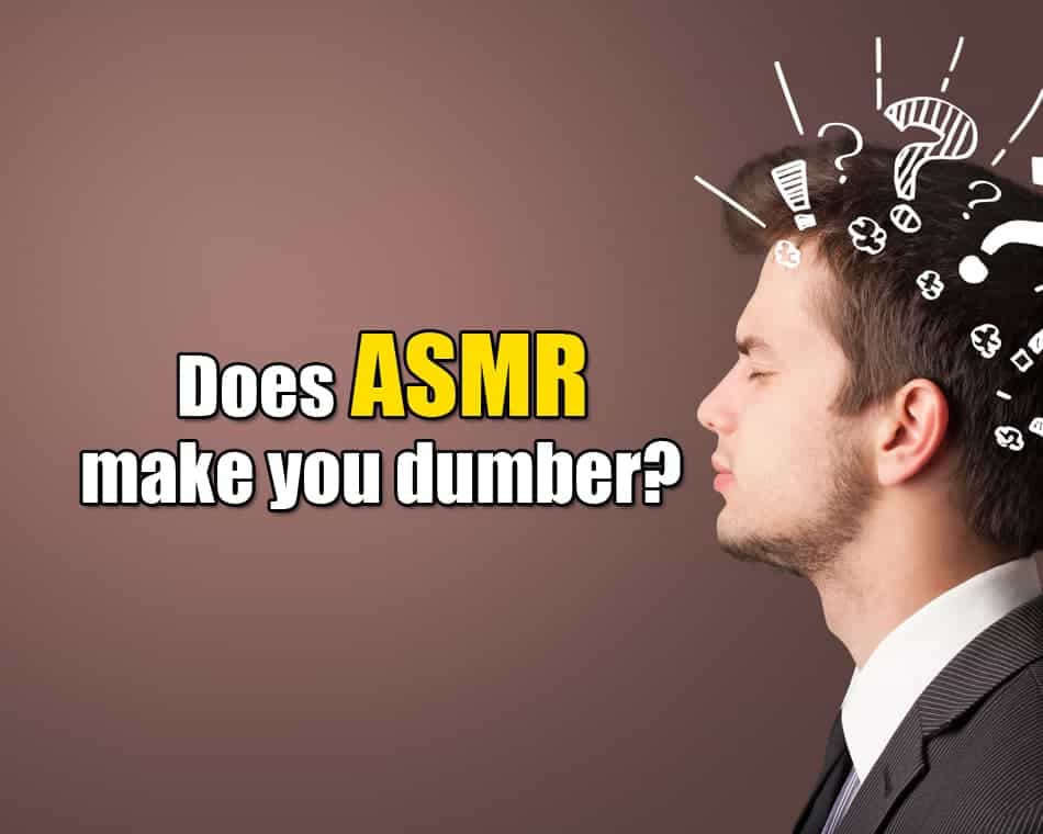 Does ASMR make you dumber?